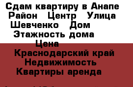 Сдам квартиру в Анапе › Район ­ Центр › Улица ­ Шевченко › Дом ­ 237 › Этажность дома ­ 5 › Цена ­ 2 000 - Краснодарский край Недвижимость » Квартиры аренда   